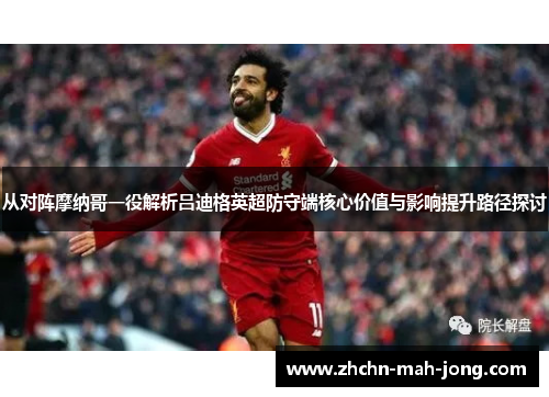 从对阵摩纳哥一役解析吕迪格英超防守端核心价值与影响提升路径探讨 从对阵摩纳哥一役解析吕迪格英超防守端核心价值与影响提升路径探讨