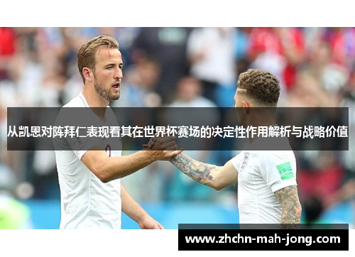 从凯恩对阵拜仁表现看其在世界杯赛场的决定性作用解析与战略价值