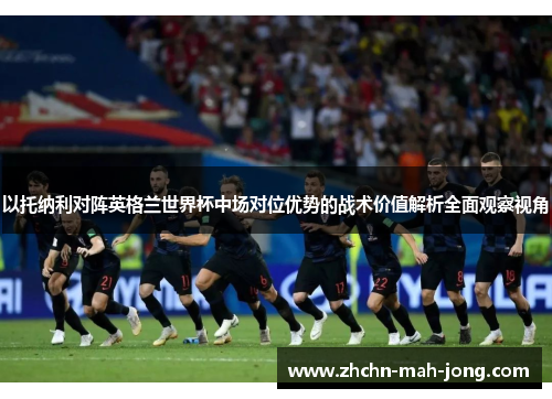 以托纳利对阵英格兰世界杯中场对位优势的战术价值解析全面观察视角