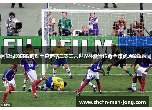 回望绿茵巅峰时刻十幕定格二零二六世界杯激情传奇全球赛场荣耀瞬间