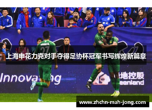 上海申花力克对手夺得足协杯冠军书写辉煌新篇章 上海申花力克对手夺得足协杯冠军书写辉煌新篇章