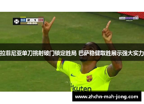 拉菲尼亚单刀挑射破门锁定胜局 巴萨稳健取胜展示强大实力