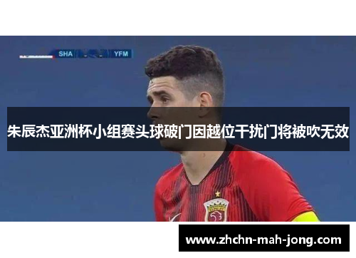 朱辰杰亚洲杯小组赛头球破门因越位干扰门将被吹无效