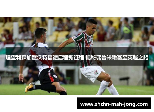 理查利森加盟沃特福德启程新征程 揭秘弗鲁米嫩塞至英超之路 理查利森加盟沃特福德启程新征程 揭秘弗鲁米嫩塞至英超之路