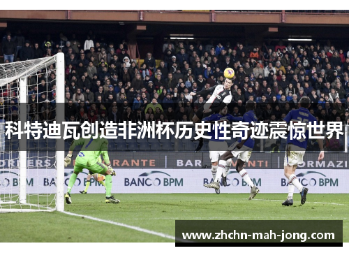 科特迪瓦创造非洲杯历史性奇迹震惊世界 科特迪瓦创造非洲杯历史性奇迹震惊世界