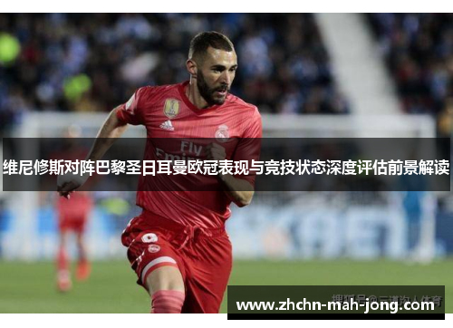 维尼修斯对阵巴黎圣日耳曼欧冠表现与竞技状态深度评估前景解读