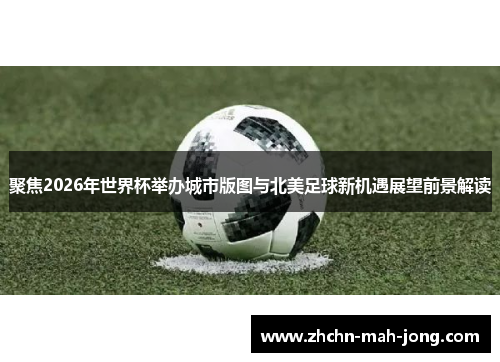 聚焦2026年世界杯举办城市版图与北美足球新机遇展望前景解读