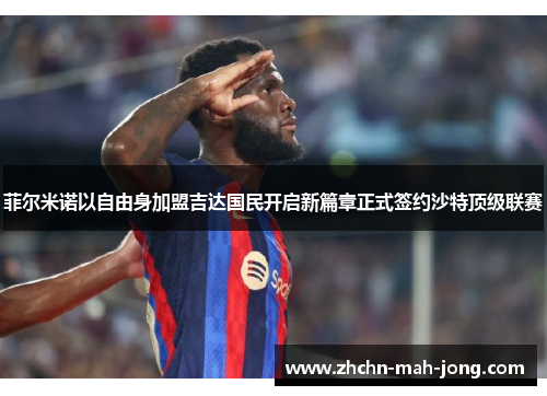 菲尔米诺以自由身加盟吉达国民开启新篇章正式签约沙特顶级联赛