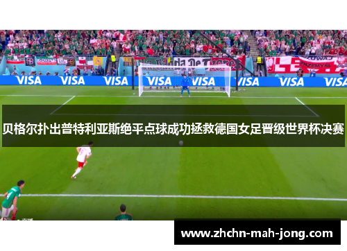 贝格尔扑出普特利亚斯绝平点球成功拯救德国女足晋级世界杯决赛