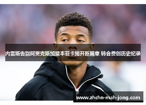 内雷斯告别阿贾克斯加盟本菲卡揭开新篇章 转会费创历史纪录