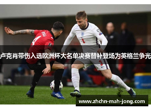 卢克肖带伤入选欧洲杯大名单决赛替补登场为英格兰争光