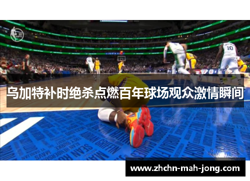 乌加特补时绝杀点燃百年球场观众激情瞬间