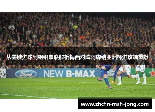 从关键进球到组织串联解析梅西对阵阿森纳亚洲杯进攻端贡献