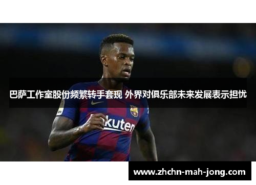 巴萨工作室股份频繁转手套现 外界对俱乐部未来发展表示担忧