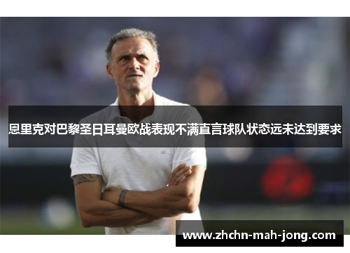恩里克对巴黎圣日耳曼欧战表现不满直言球队状态远未达到要求 恩里克对巴黎圣日耳曼欧战表现不满直言球队状态远未达到要求