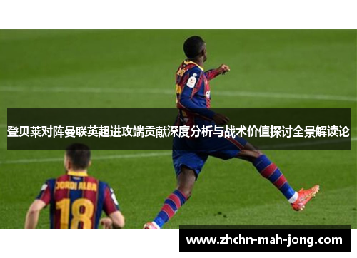 登贝莱对阵曼联英超进攻端贡献深度分析与战术价值探讨全景解读论
