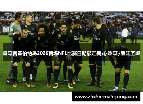 皇马官宣伯纳乌2026首场NFL比赛日期敲定美式橄榄球登陆圣殿 皇马官宣伯纳乌2026首场NFL比赛日期敲定美式橄榄球登陆圣殿